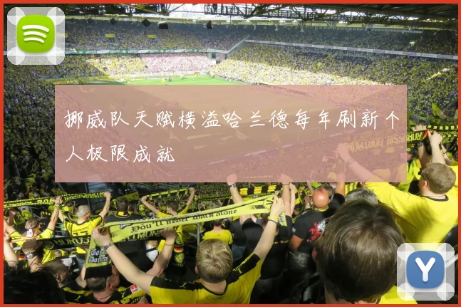 挪威队天赋横溢哈兰德每年刷新个人极限成就