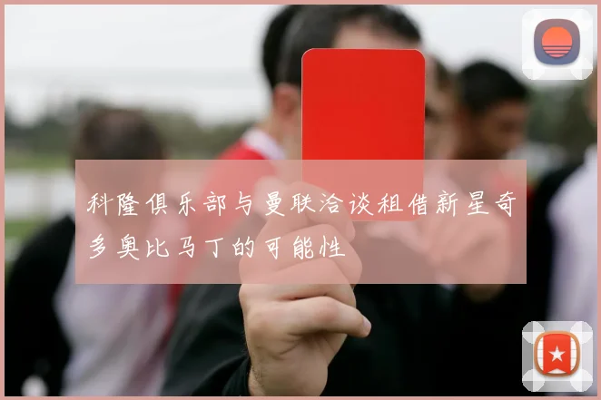 科隆俱乐部与曼联洽谈租借新星奇多奥比马丁的可能性