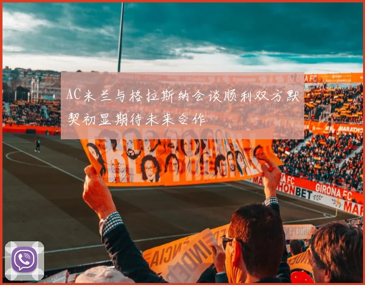 AC米兰与格拉斯纳会谈顺利双方默契初显期待未来合作