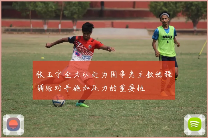 张玉宁全力以赴为国争光主教练强调给对手施加压力的重要性