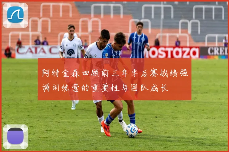 阿特金森回顾前三年季后赛战绩强调训练营的重要性与团队成长