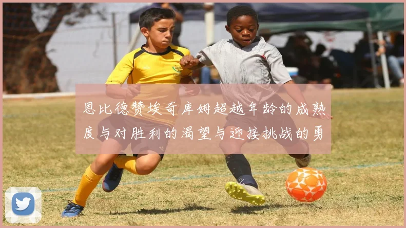 恩比德赞埃奇库姆超越年龄的成熟度与对胜利的渴望与迎接挑战的勇气