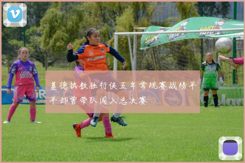 基德执教独行侠五年常规赛战绩平平却曾带队闯入总决赛