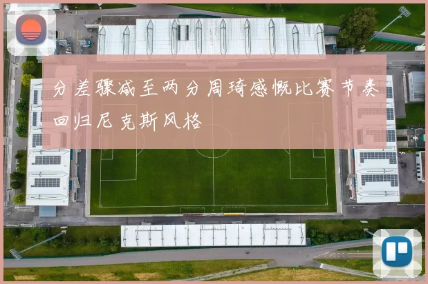 分差骤减至两分周琦感慨比赛节奏回归尼克斯风格
