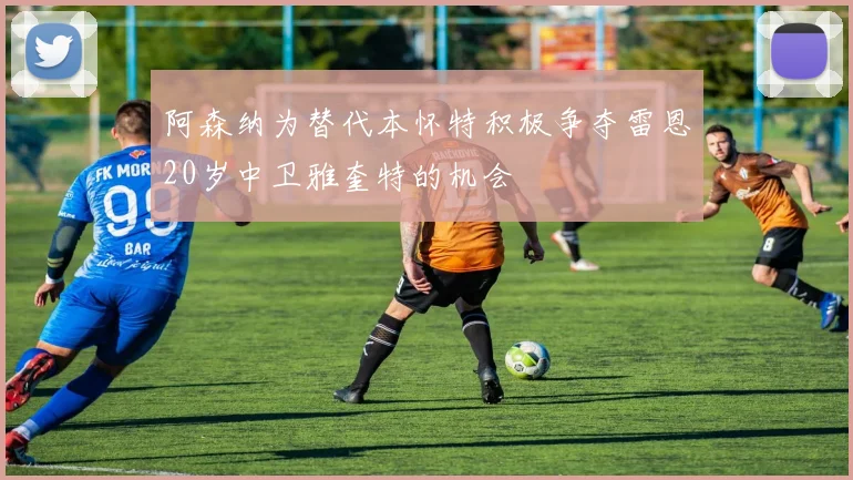 阿森纳为替代本怀特积极争夺雷恩20岁中卫雅奎特的机会