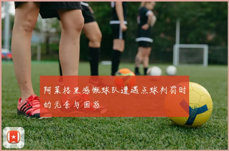 阿莱格里感慨球队遭遇点球判罚时的无奈与困惑