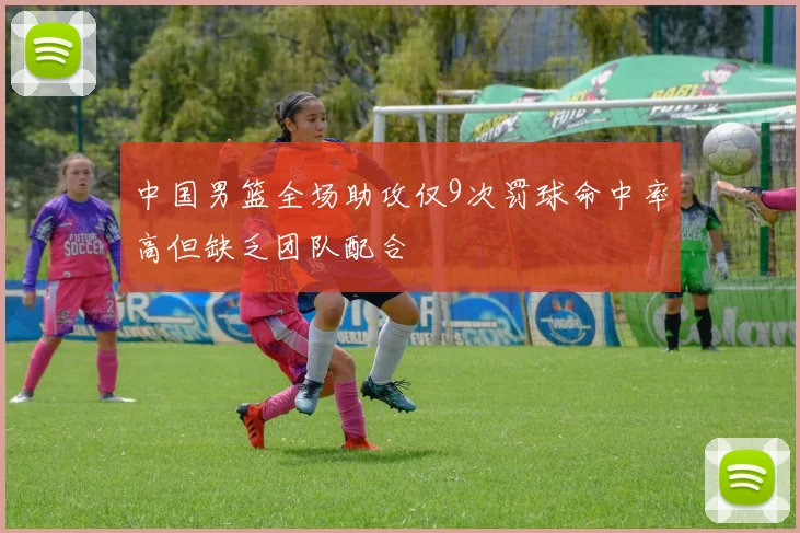 中国男篮全场助攻仅9次罚球命中率高但缺乏团队配合