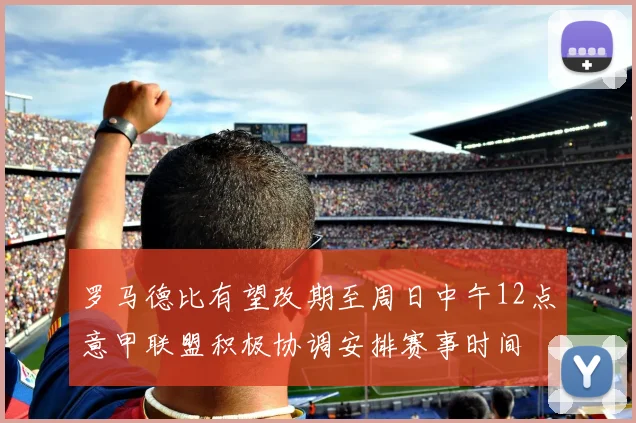 罗马德比有望改期至周日中午12点意甲联盟积极协调安排赛事时间