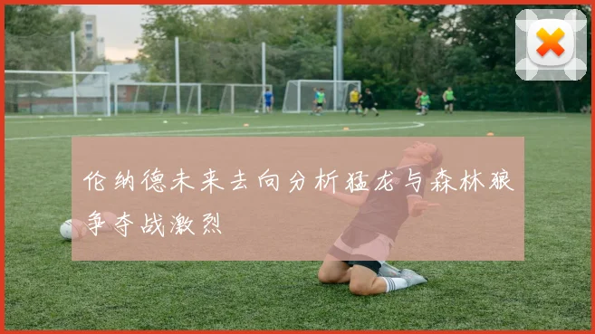 伦纳德未来去向分析猛龙与森林狼争夺战激烈