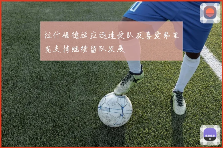拉什福德适应迅速受队友喜爱弗里克支持继续留队发展