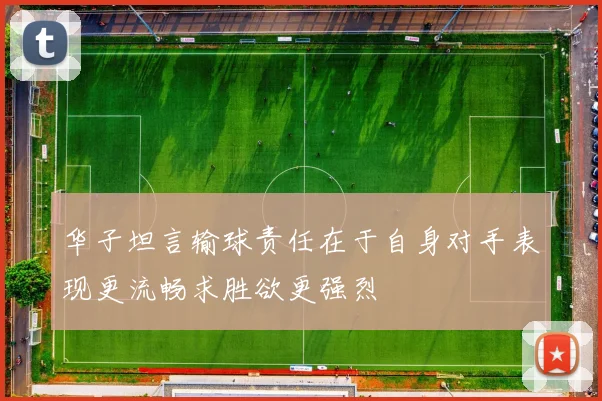 华子坦言输球责任在于自身对手表现更流畅求胜欲更强烈
