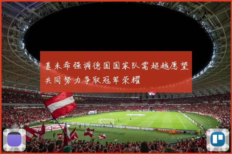 基米希强调德国国家队需超越愿望共同努力争取冠军荣耀