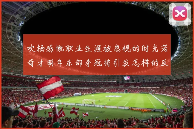 吹杨感慨职业生涯被忽视的时光若奇才明年东部夺冠将引发怎样的反响